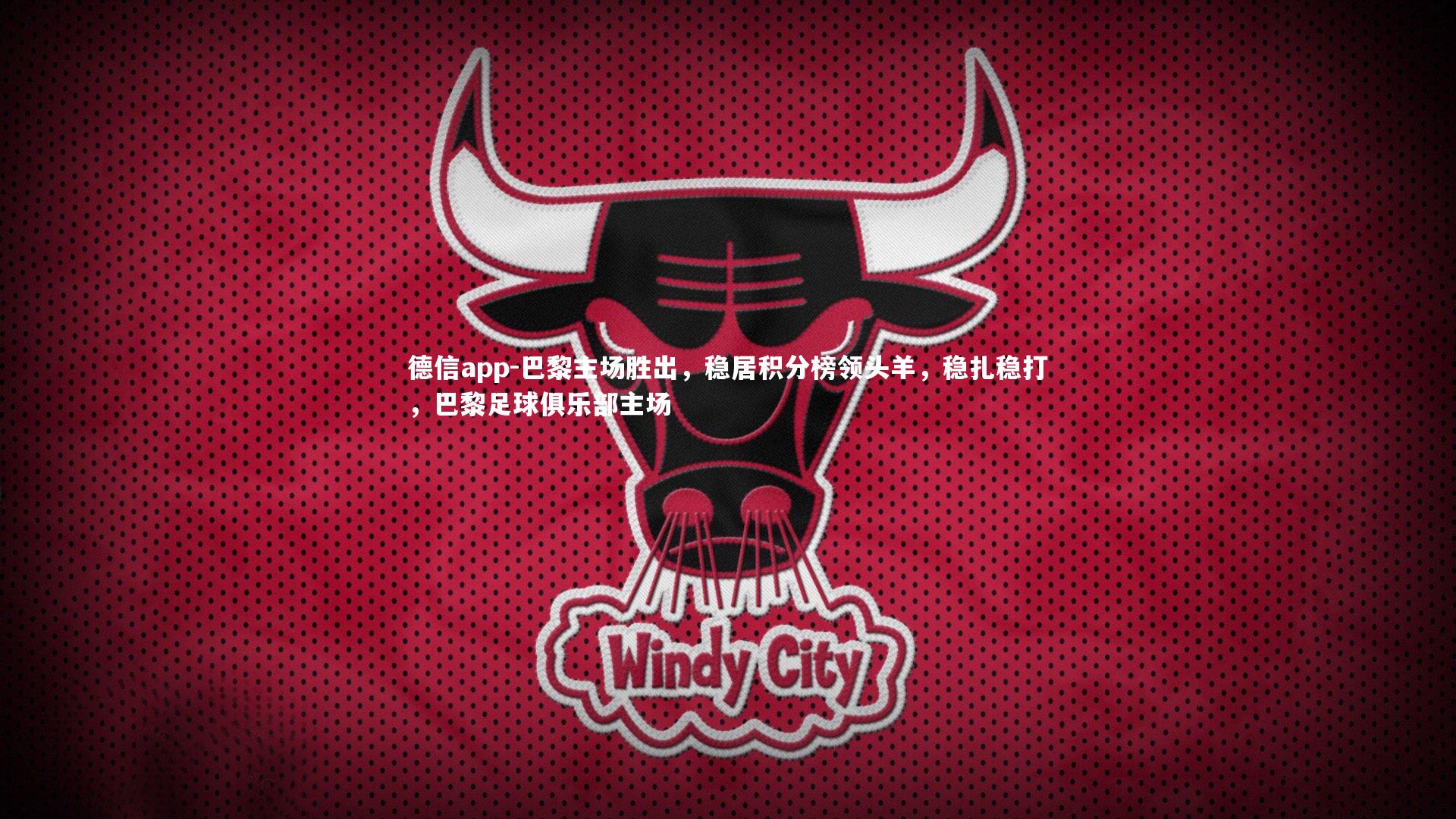 德信app-巴黎主场胜出，稳居积分榜领头羊，稳扎稳打，巴黎足球俱乐部主场