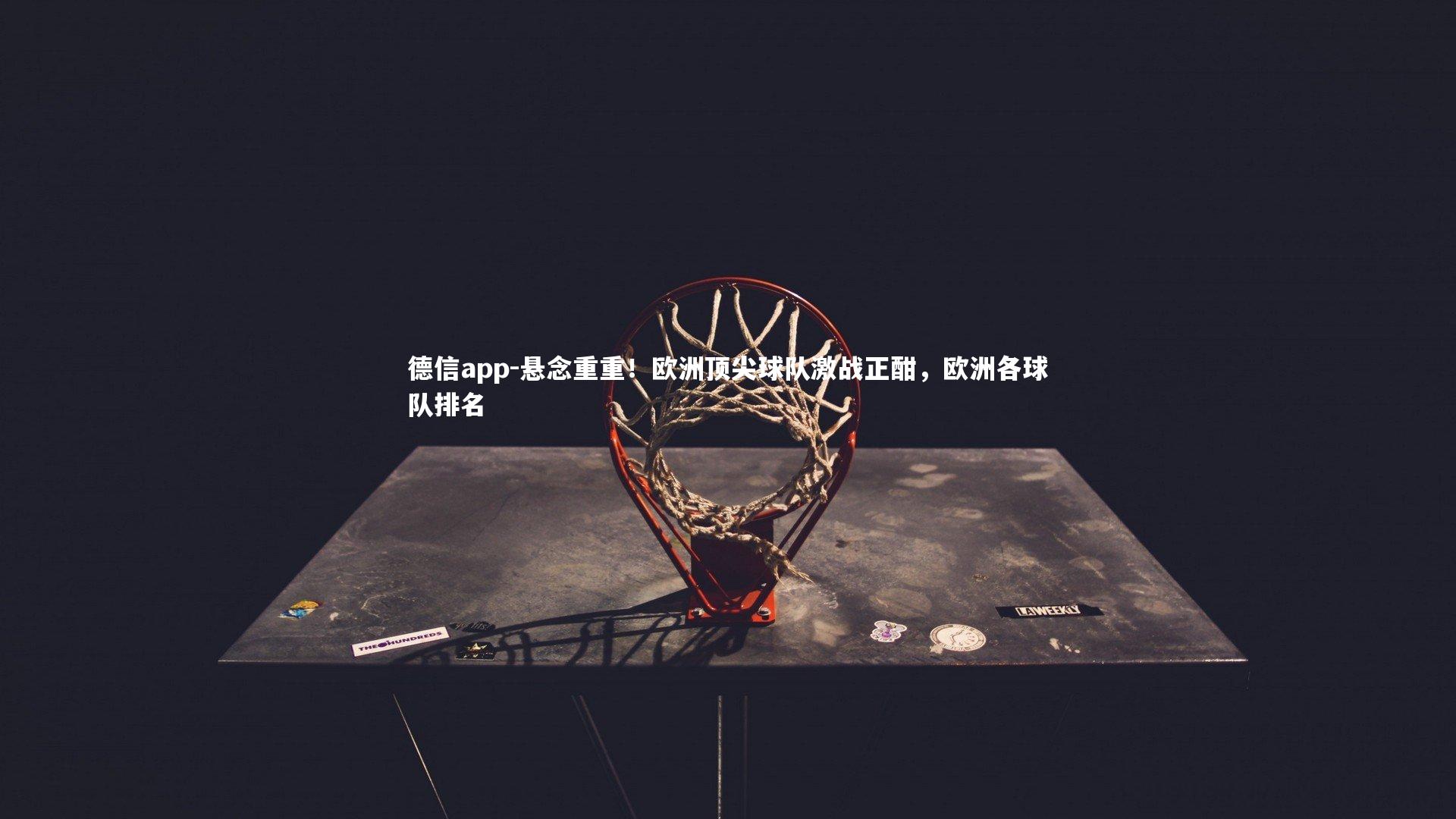 德信app-悬念重重！欧洲顶尖球队激战正酣，欧洲各球队排名