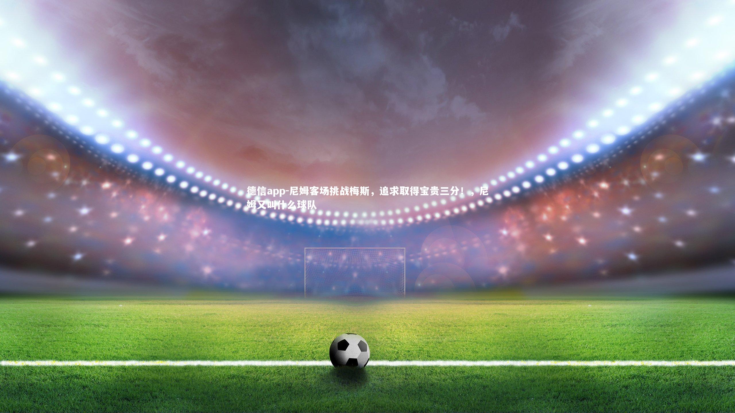 德信app-尼姆客场挑战梅斯，追求取得宝贵三分！，尼姆又叫什么球队