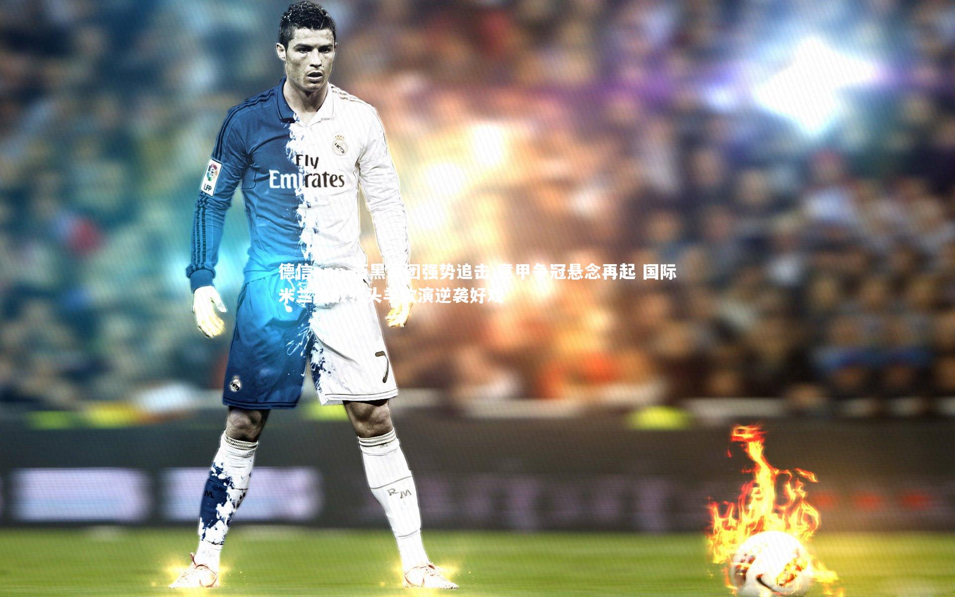 蓝黑军团强势追击 意甲争冠悬念再起 国际米兰挑战领头羊欲演逆袭好戏